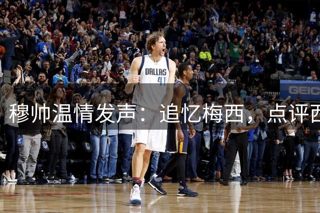 穆帅温情发声：追忆梅西，点评西甲，畅谈老友